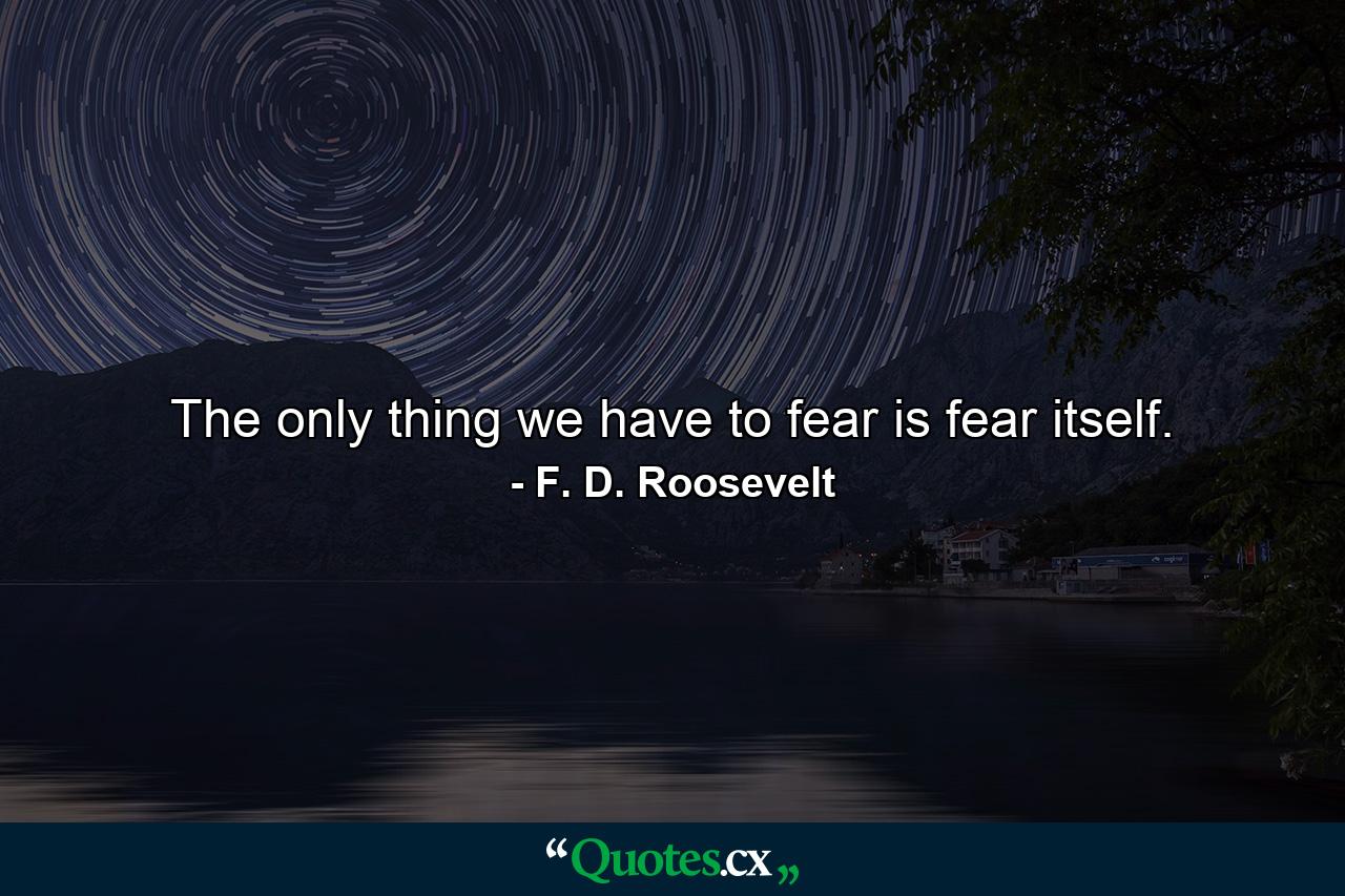 The only thing we have to fear is fear itself. - Quote by F. D. Roosevelt