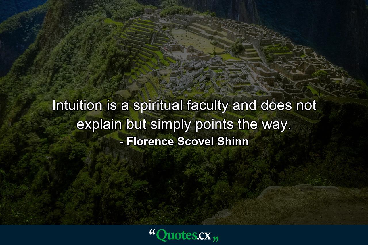 Intuition is a spiritual faculty and does not explain  but simply points the way. - Quote by Florence Scovel Shinn