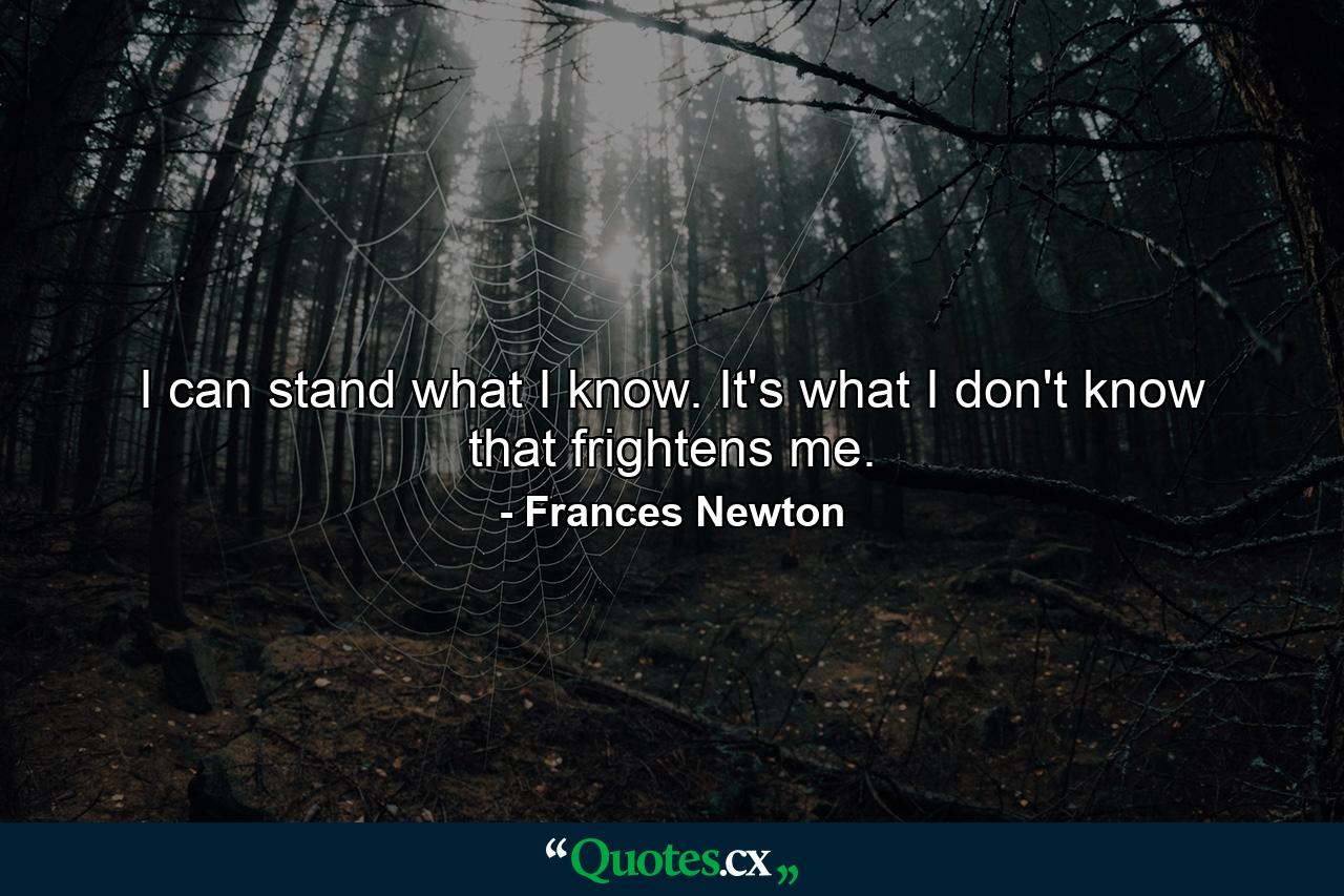 I can stand what I know. It's what I don't know that frightens me. - Quote by Frances Newton