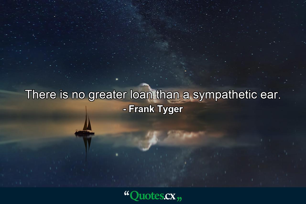 There is no greater loan than a sympathetic ear. - Quote by Frank Tyger