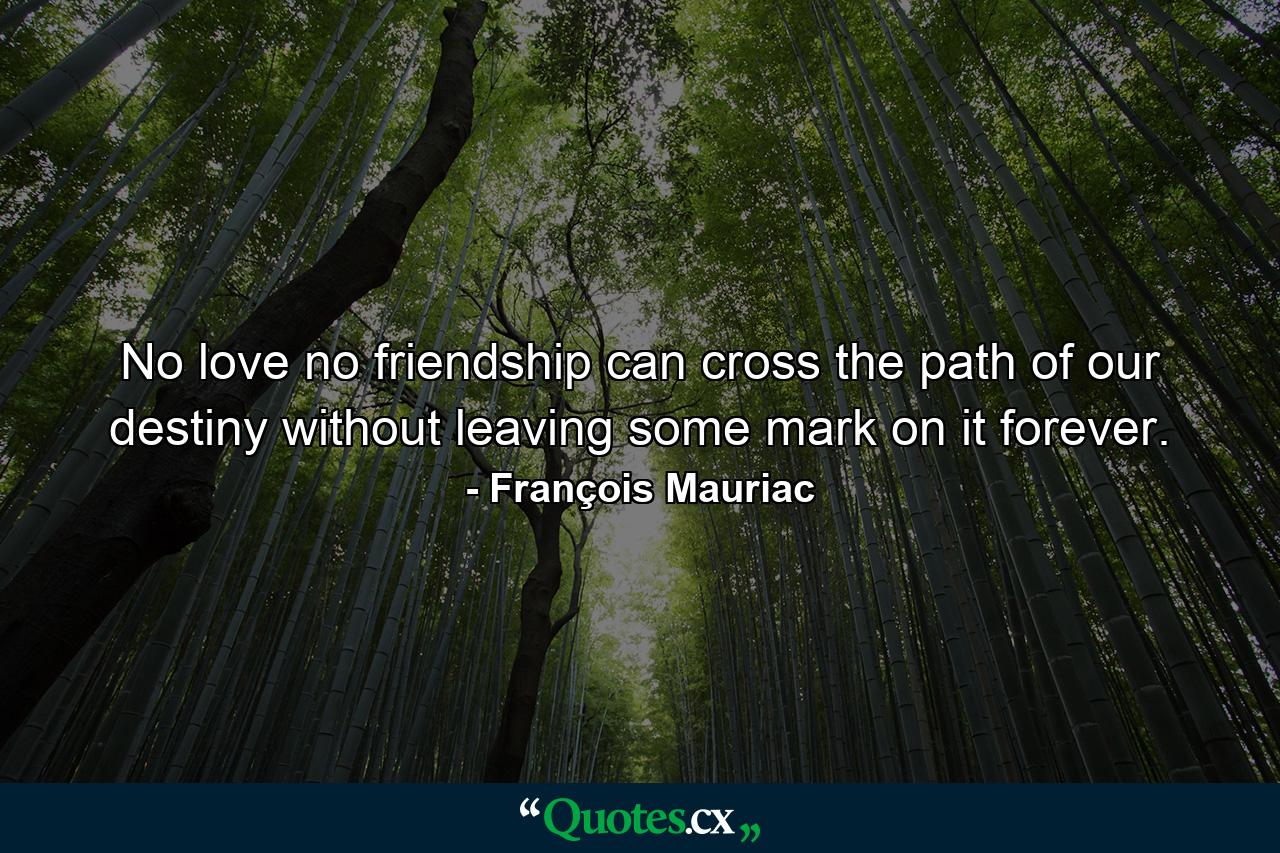 No love  no friendship can cross the path of our destiny without leaving some mark on it forever. - Quote by François Mauriac