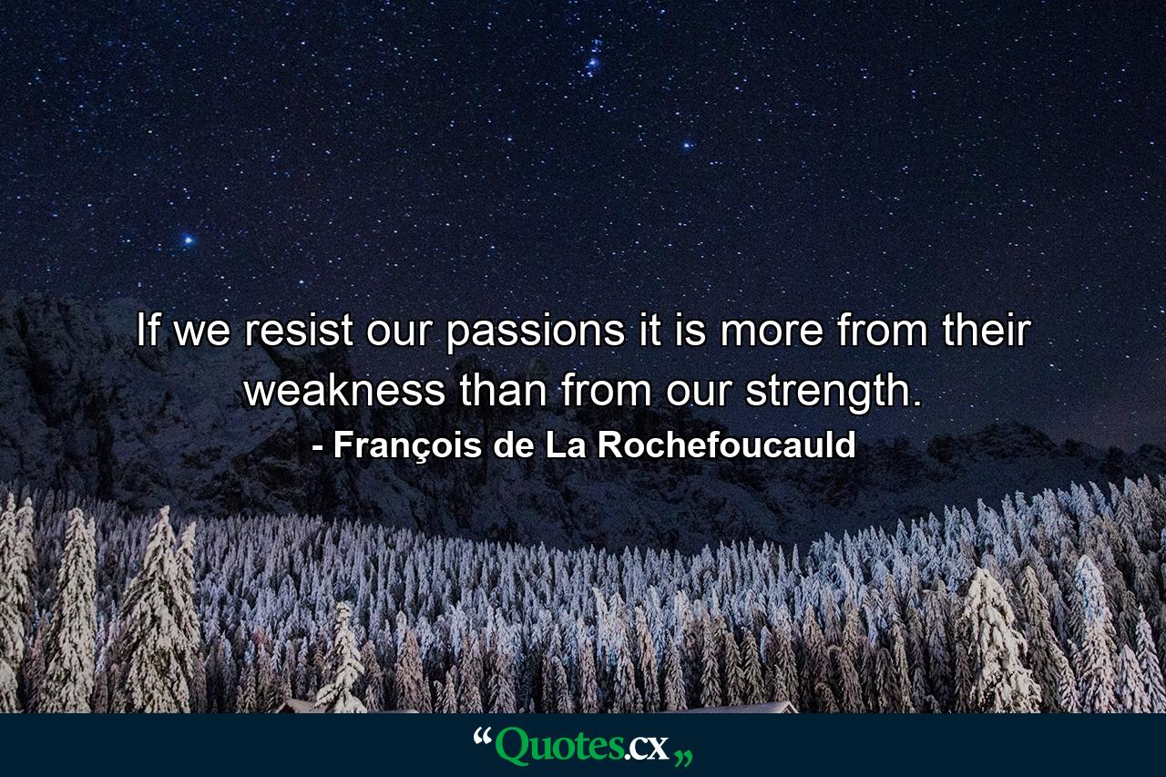 If we resist our passions  it is more from their weakness than from our strength. - Quote by François de La Rochefoucauld