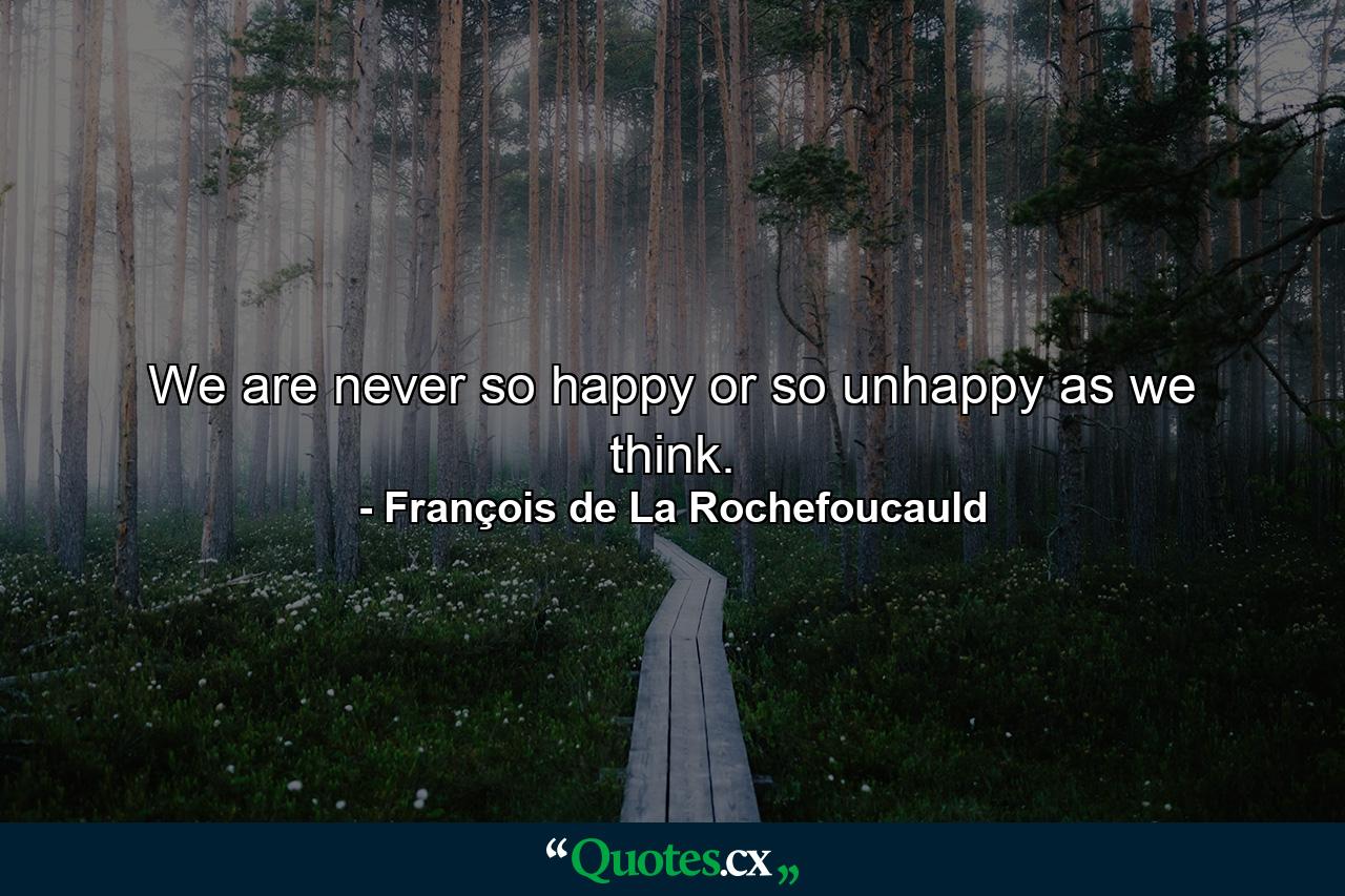 We are never so happy or so unhappy as we think. - Quote by François de La Rochefoucauld