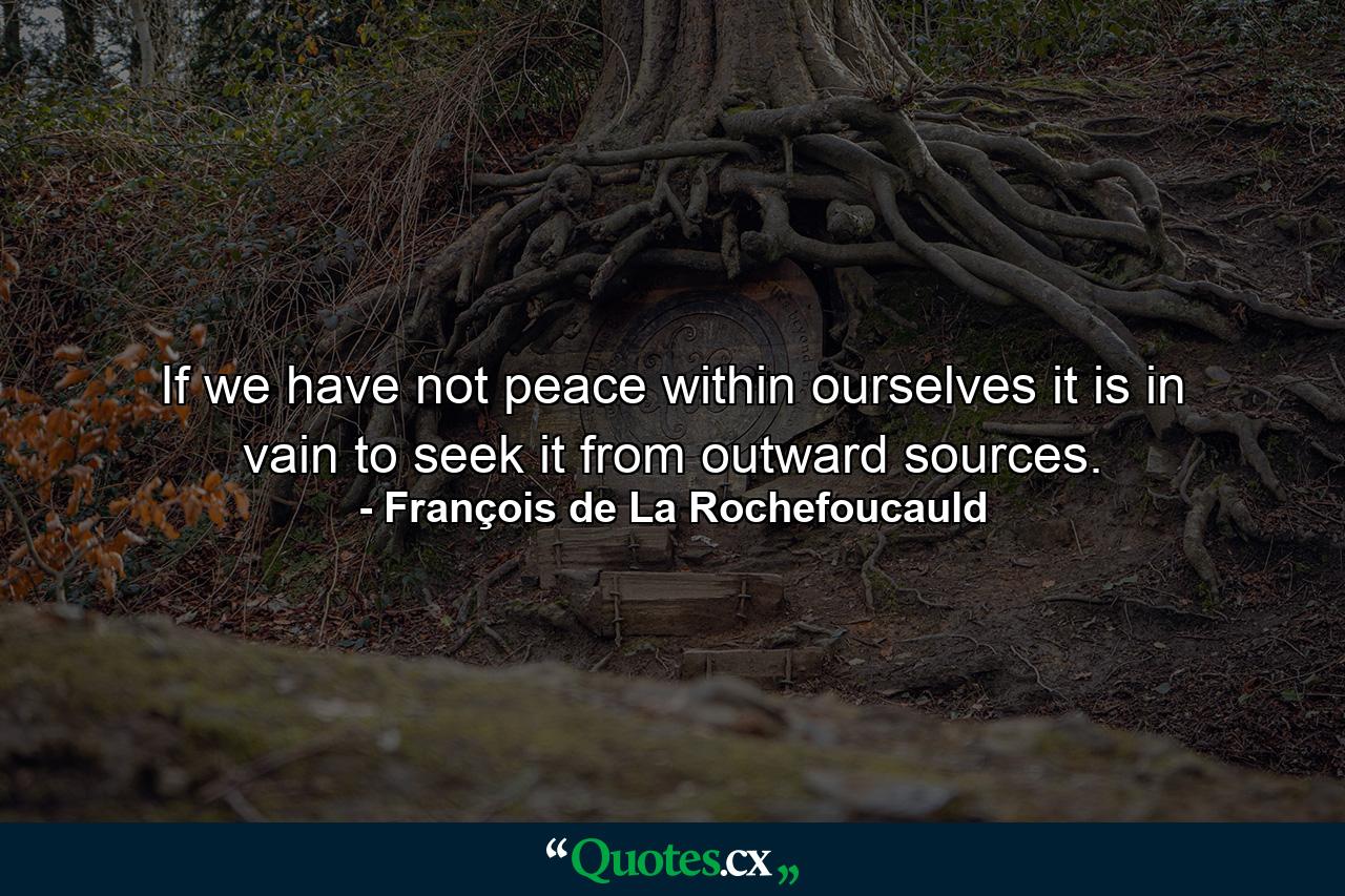 If we have not peace within ourselves  it is in vain to seek it from outward sources. - Quote by François de La Rochefoucauld