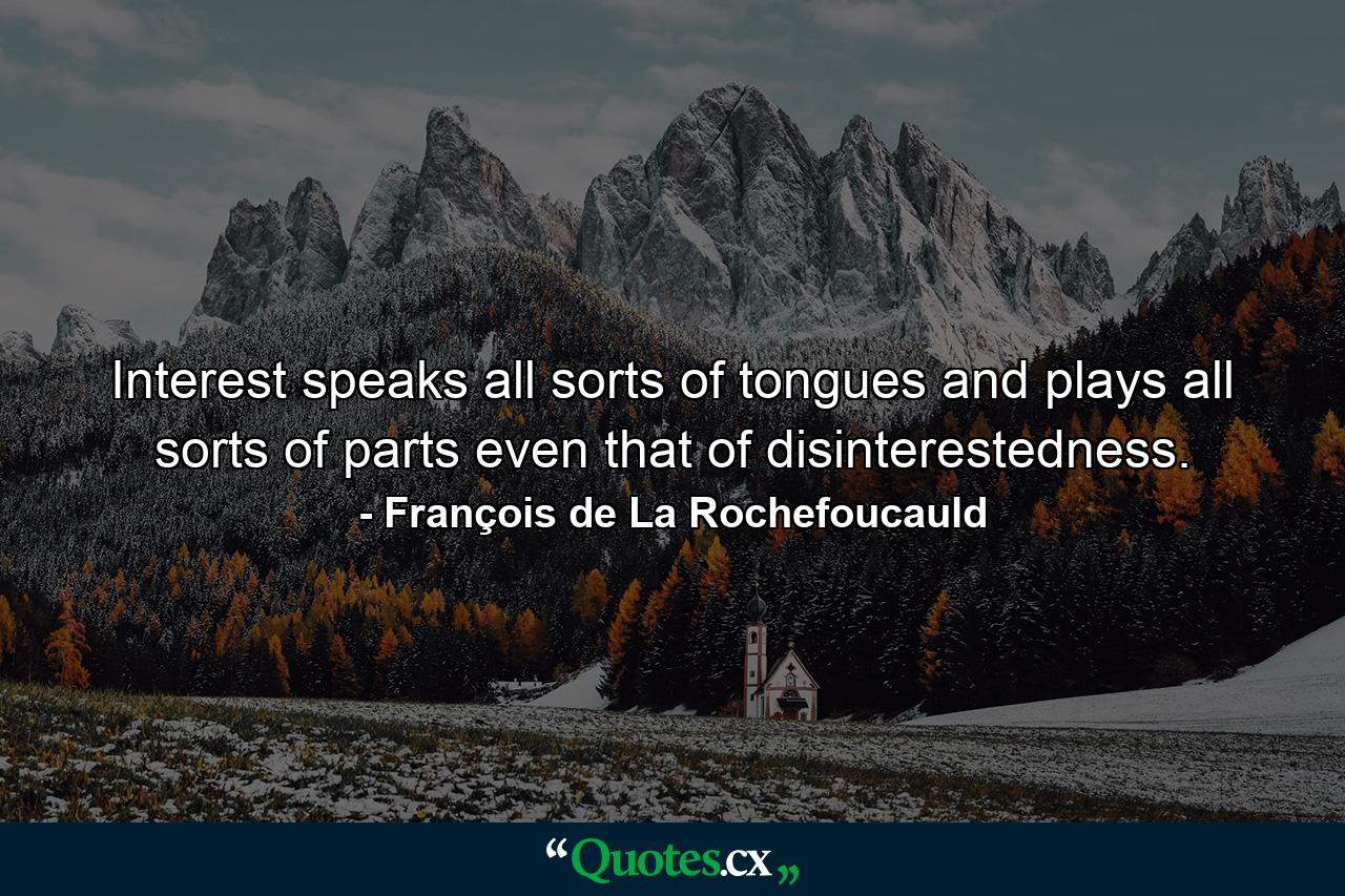 Interest speaks all sorts of tongues  and plays all sorts of parts  even that of disinterestedness. - Quote by François de La Rochefoucauld