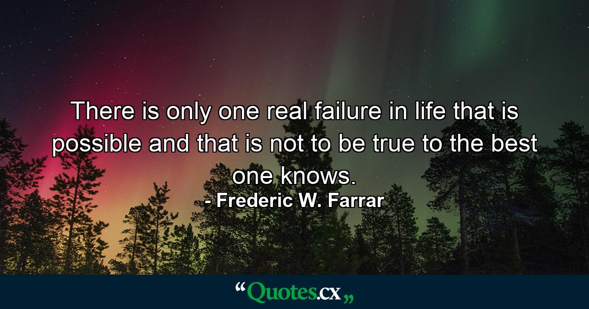 There is only one real failure in life that is possible  and that is not to be true to the best one knows. - Quote by Frederic W. Farrar