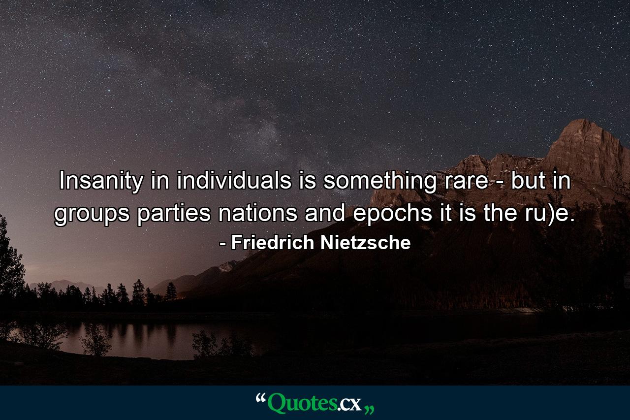 Insanity in individuals is something rare - but in groups  parties  nations  and epochs it is the ru)e. - Quote by Friedrich Nietzsche