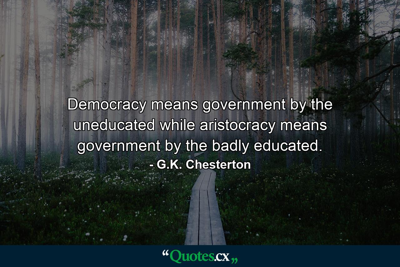 Democracy means government by the uneducated  while aristocracy means government by the badly educated. - Quote by G.K. Chesterton