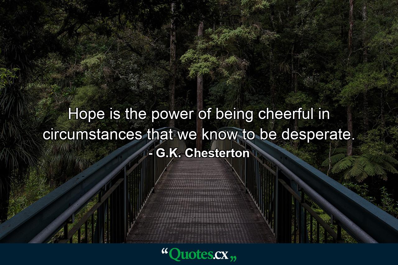 Hope is the power of being cheerful in circumstances that we know to be desperate. - Quote by G.K. Chesterton