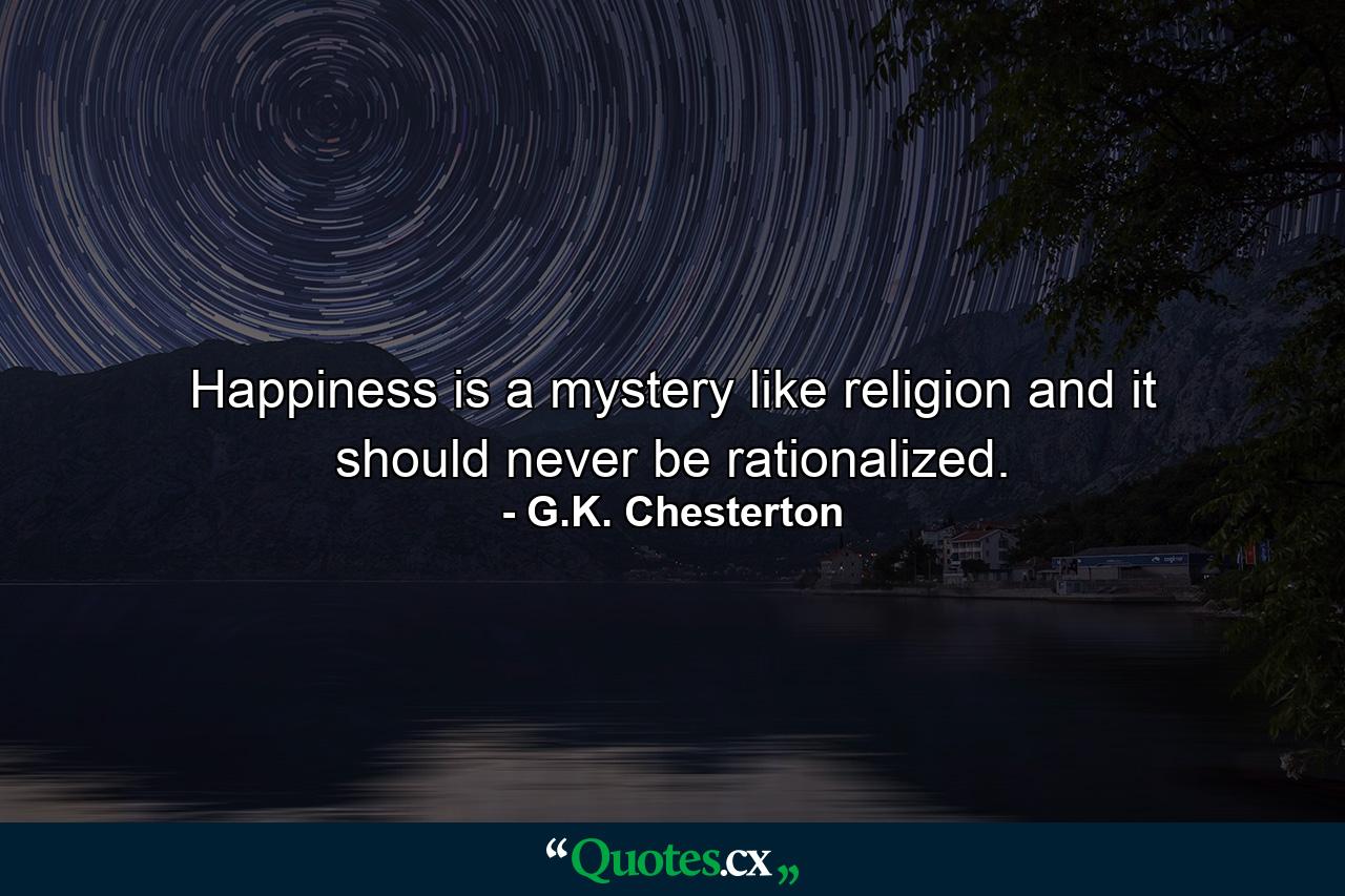 Happiness is a mystery like religion  and it should never be rationalized. - Quote by G.K. Chesterton