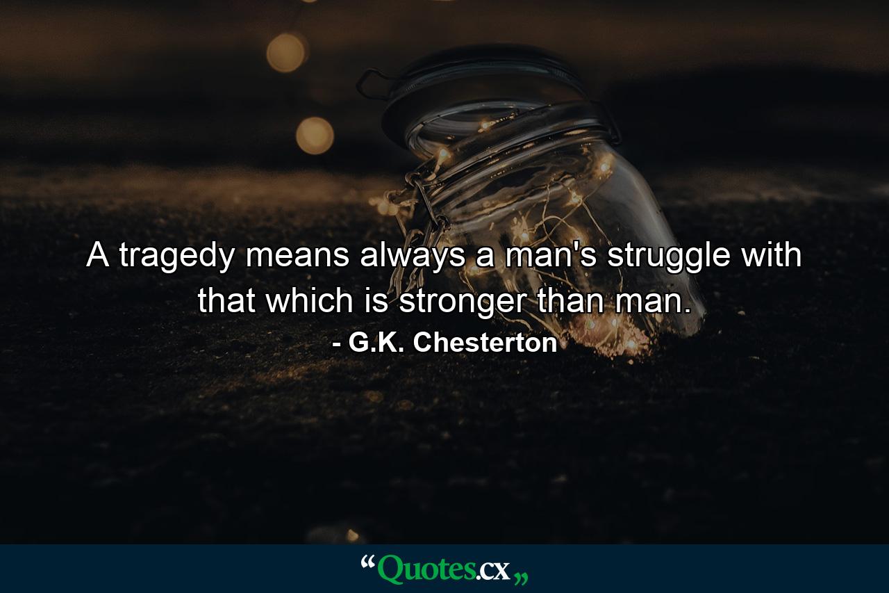 A tragedy means always a man's struggle with that which is stronger than man. - Quote by G.K. Chesterton