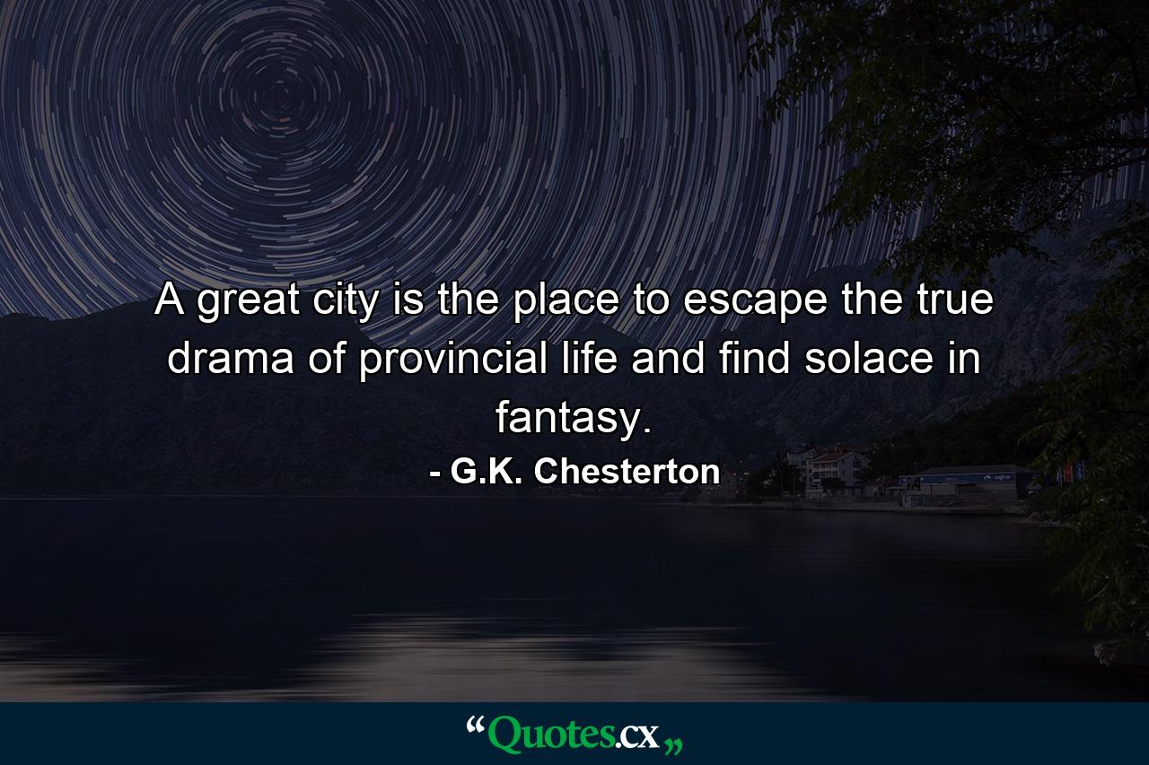 A great city is the place to escape the true drama of provincial life  and find solace in fantasy. - Quote by G.K. Chesterton