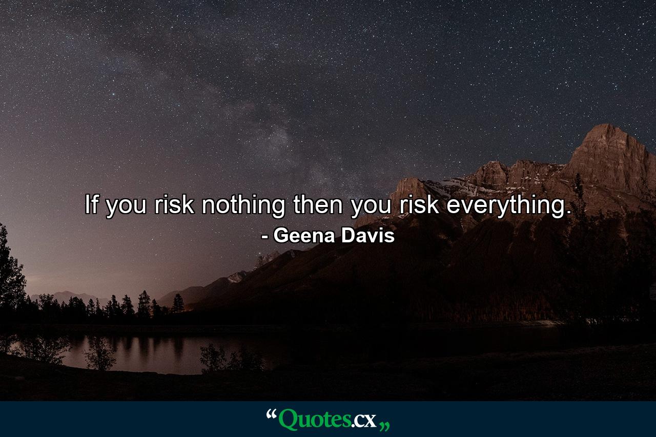 If you risk nothing  then you risk everything. - Quote by Geena Davis