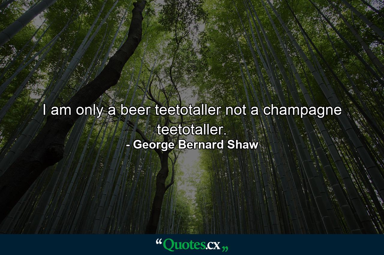 I am only a beer teetotaller  not a champagne teetotaller. - Quote by George Bernard Shaw