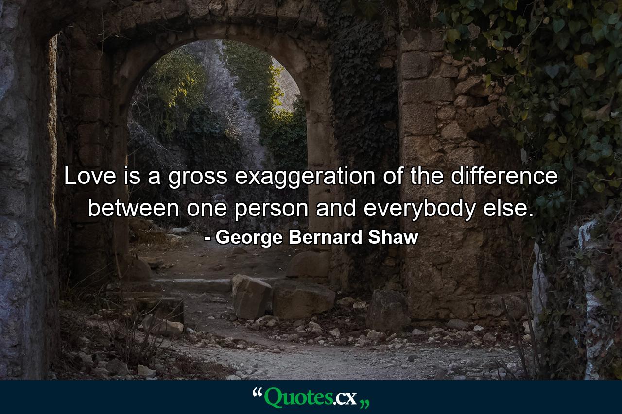 Love is a gross exaggeration of the difference between one person and everybody else. - Quote by George Bernard Shaw