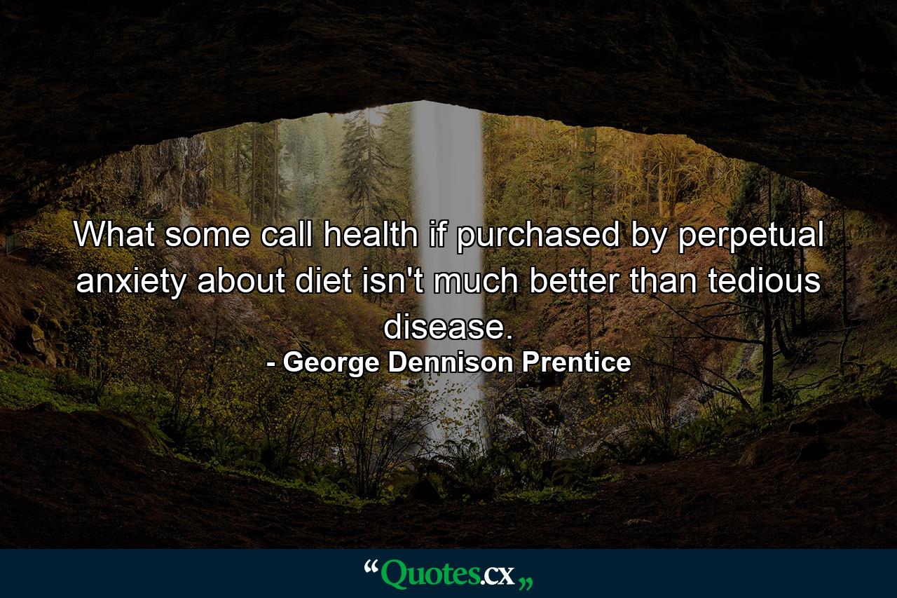 What some call health  if purchased by perpetual anxiety about diet  isn't much better than tedious disease. - Quote by George Dennison Prentice