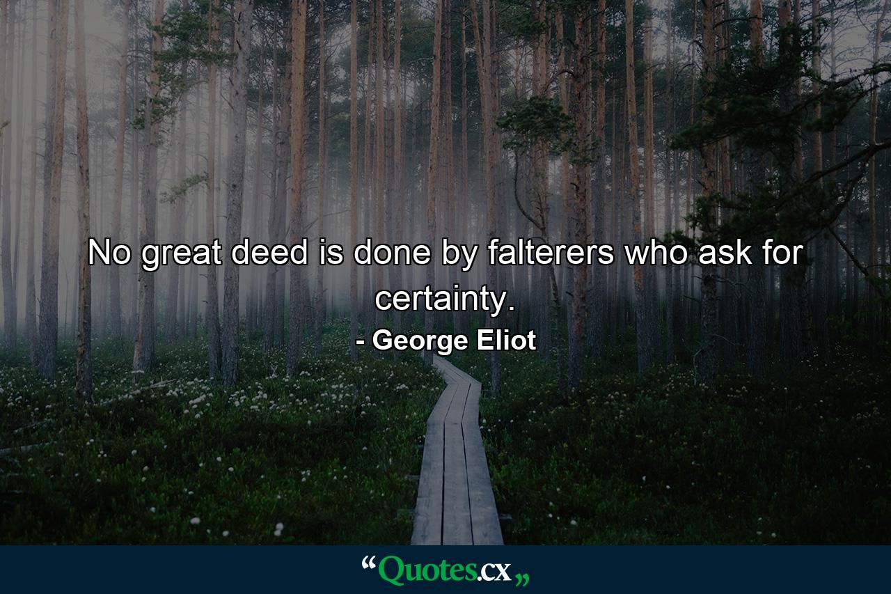 No great deed is done by falterers who ask for certainty. - Quote by George Eliot