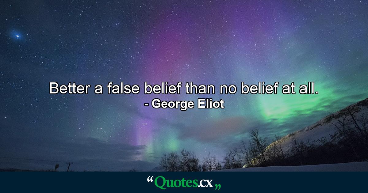 Better a false belief than no belief at all. - Quote by George Eliot