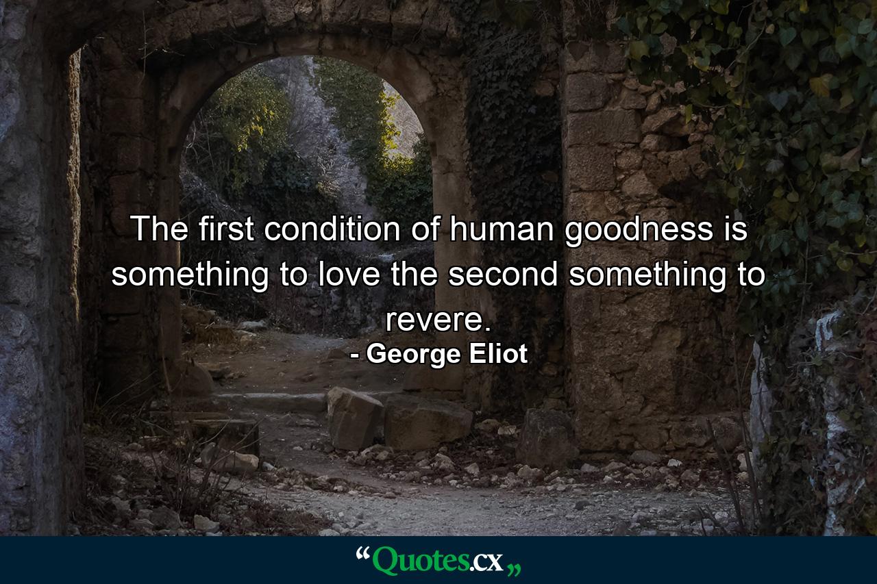 The first condition of human goodness is something to love  the second  something to revere. - Quote by George Eliot