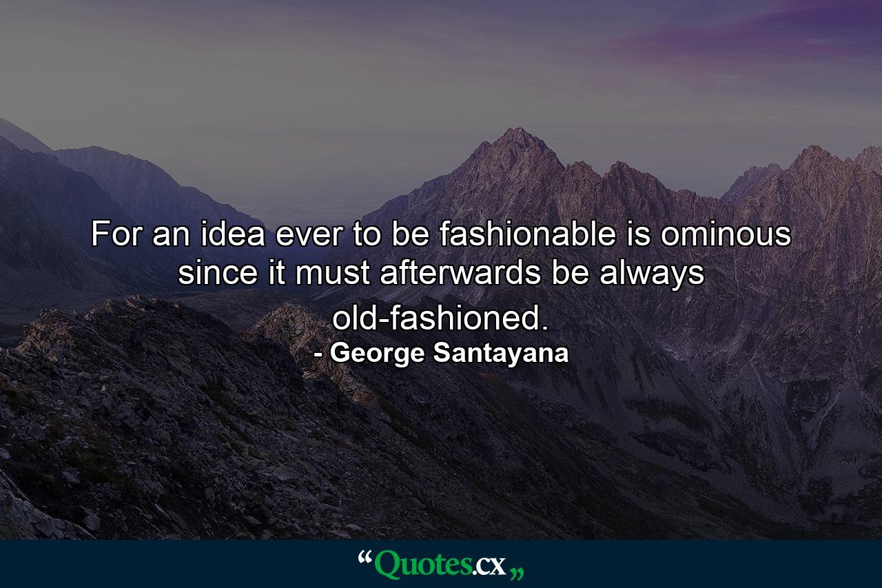 For an idea ever to be fashionable is ominous  since it must afterwards be always old-fashioned. - Quote by George Santayana