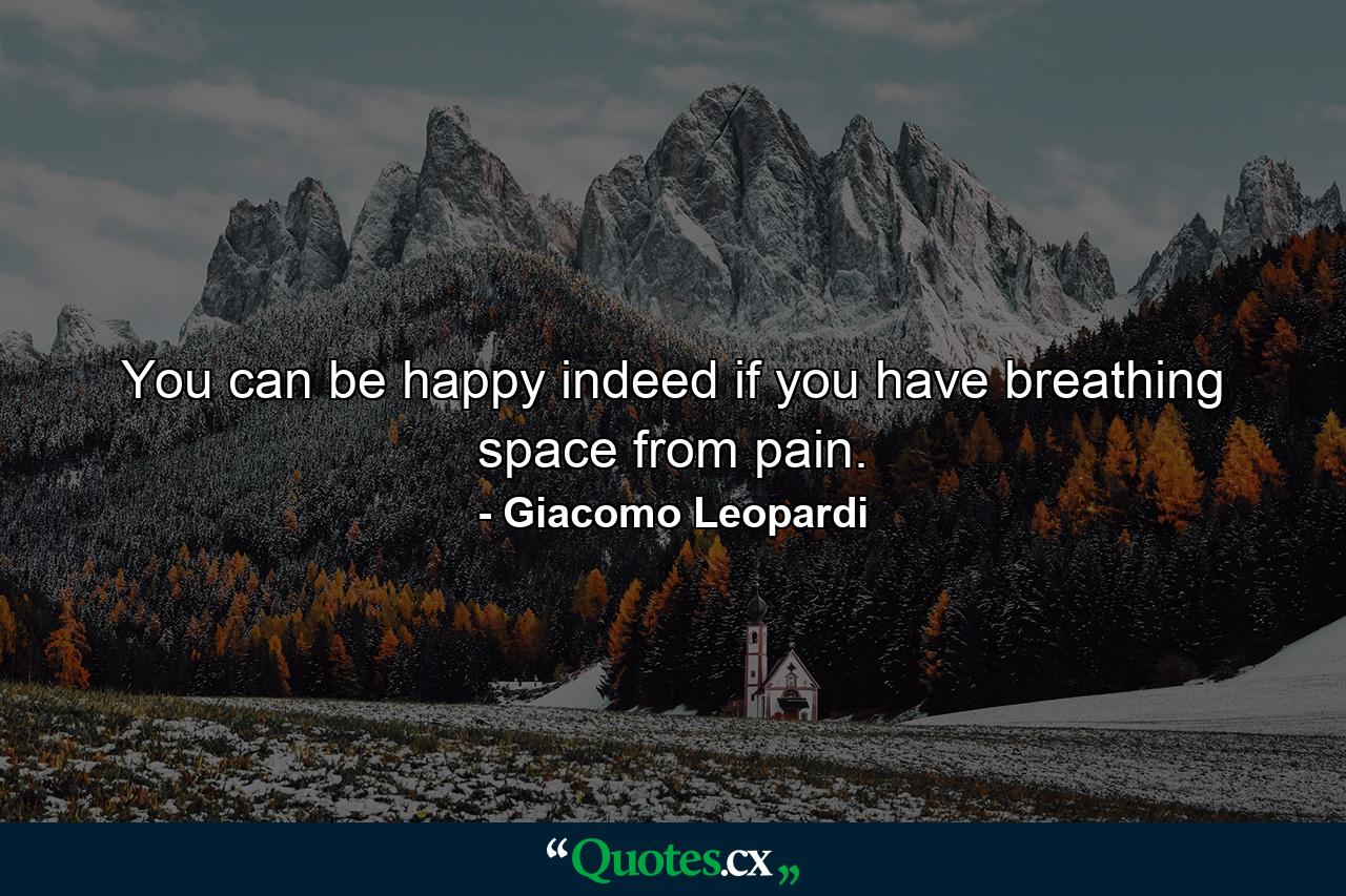 You can be happy indeed if you have breathing space from pain. - Quote by Giacomo Leopardi