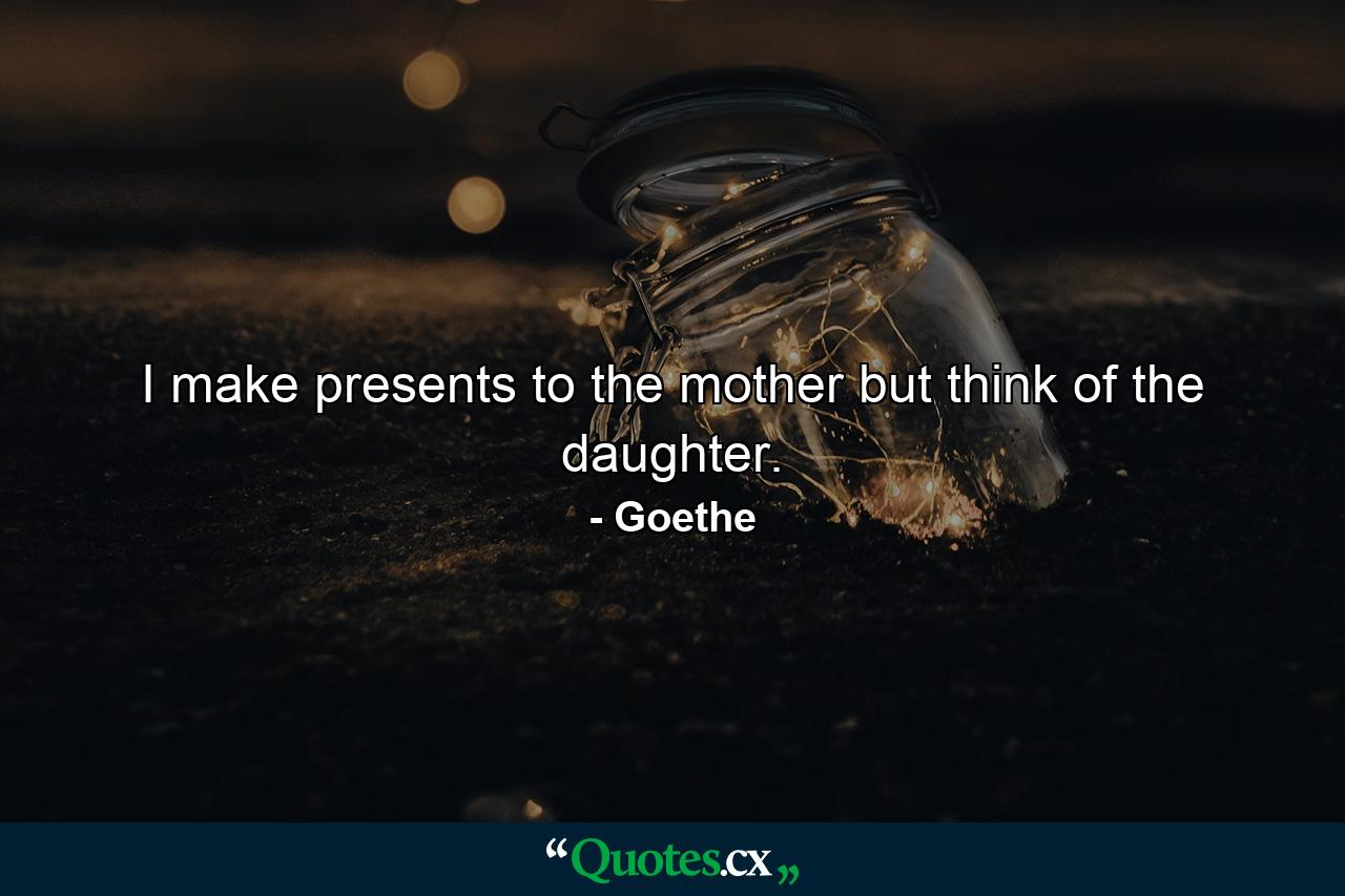 I make presents to the mother  but think of the daughter. - Quote by Goethe