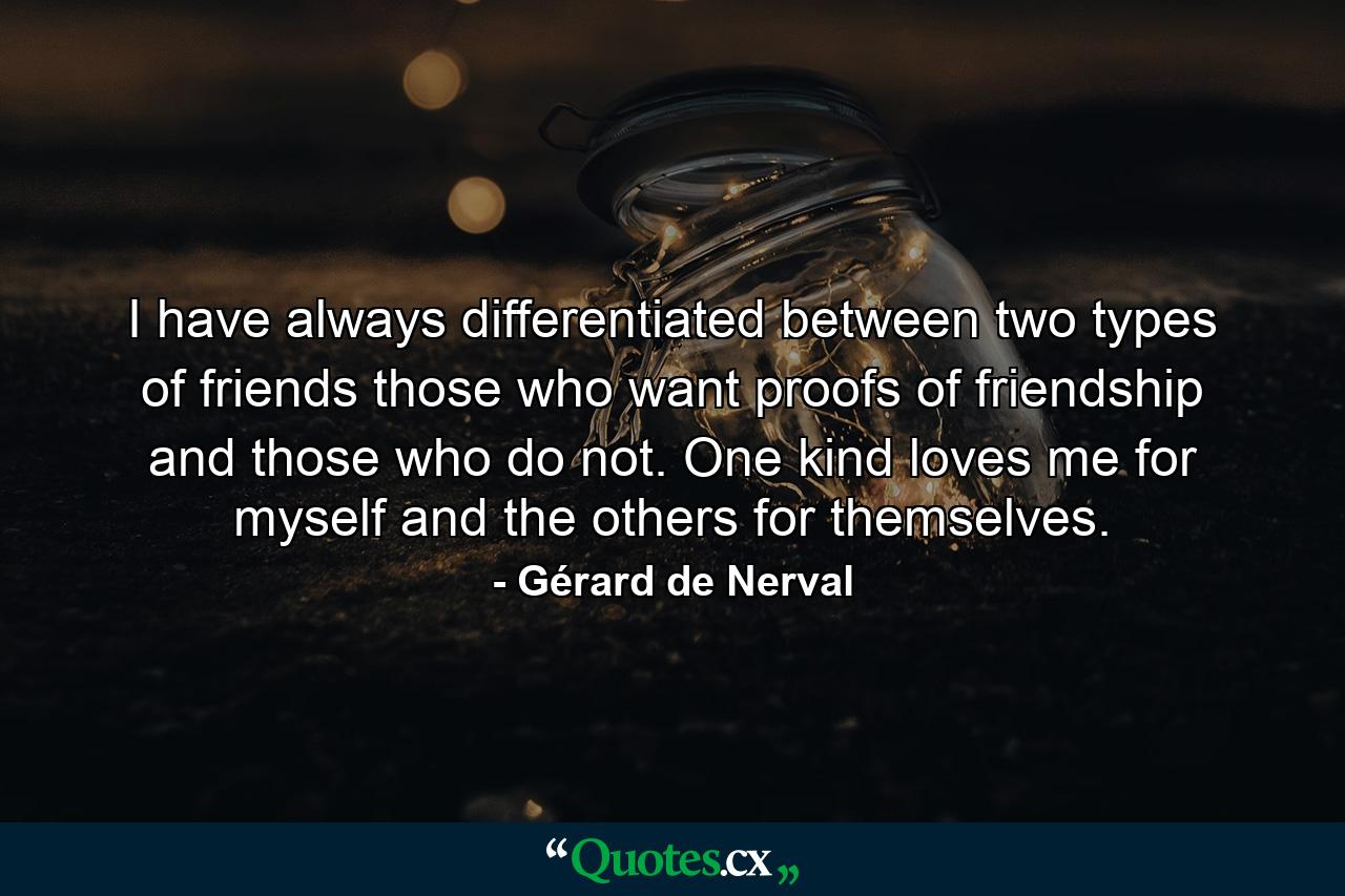 I have always differentiated between two types of friends  those who want proofs of friendship  and those who do not. One kind loves me for myself  and the others for themselves. - Quote by Gérard de Nerval