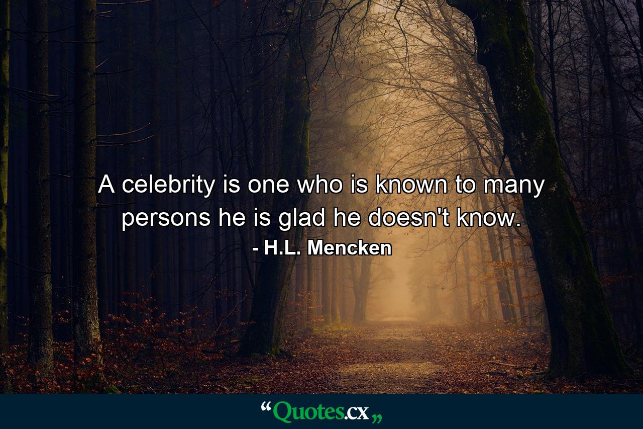 A celebrity is one who is known to many persons he is glad he doesn't know. - Quote by H.L. Mencken