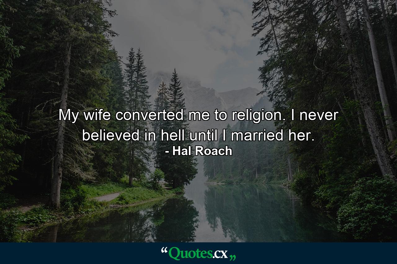 My wife converted me to religion. I never believed in hell until I married her. - Quote by Hal Roach