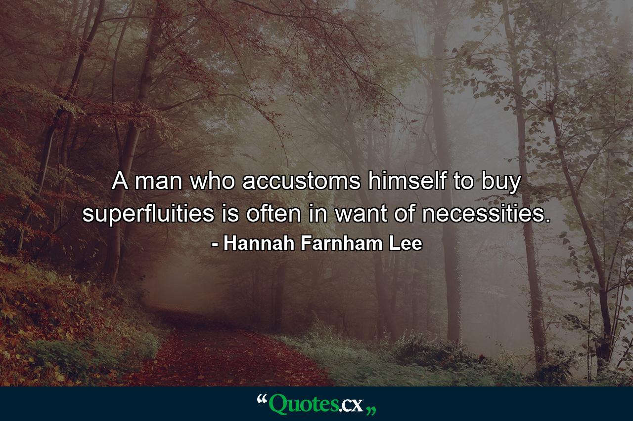 A man who accustoms himself to buy superfluities is often in want of necessities. - Quote by Hannah Farnham Lee