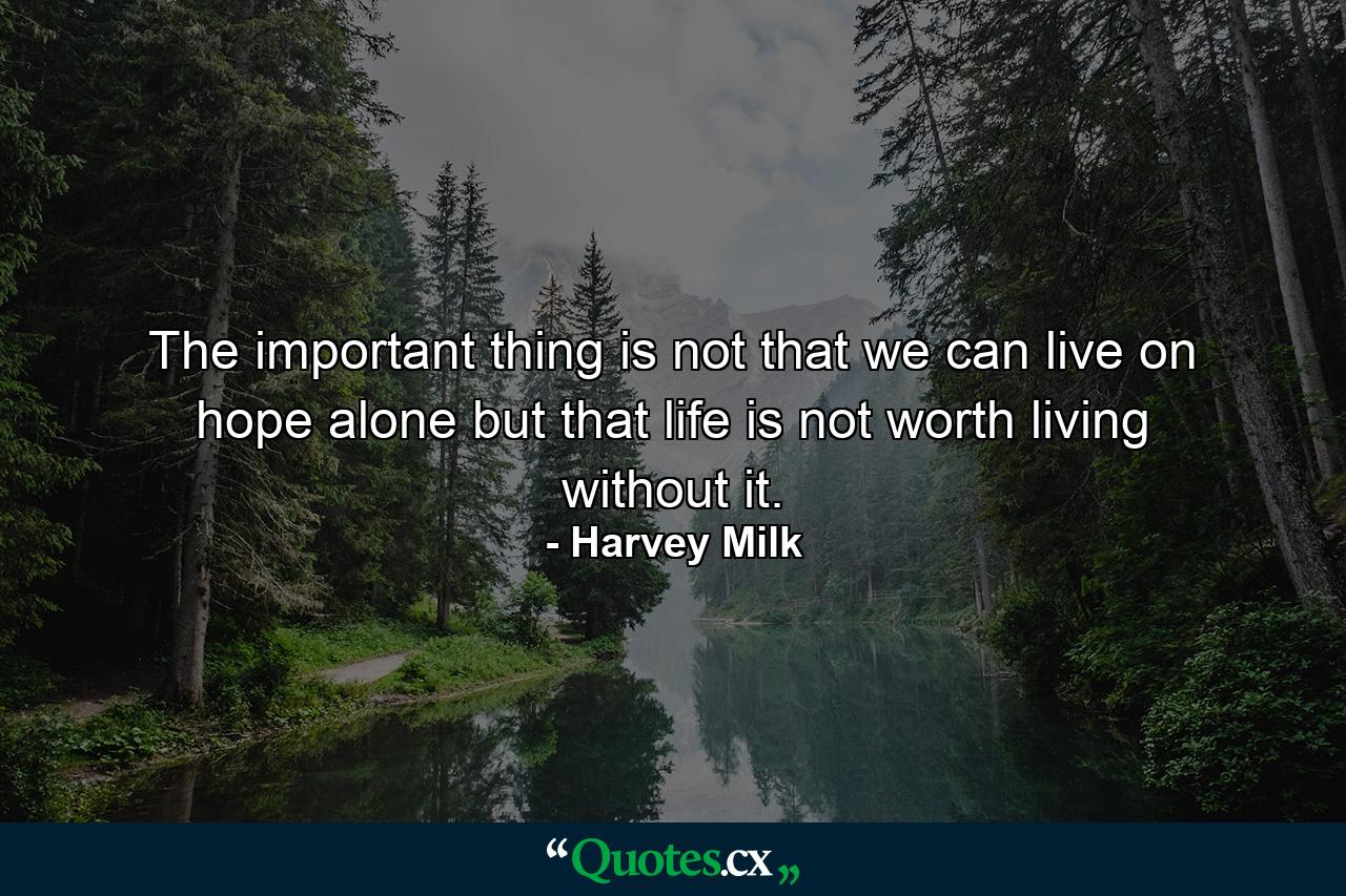 The important thing is not that we can live on hope alone  but that life is not worth living without it. - Quote by Harvey Milk