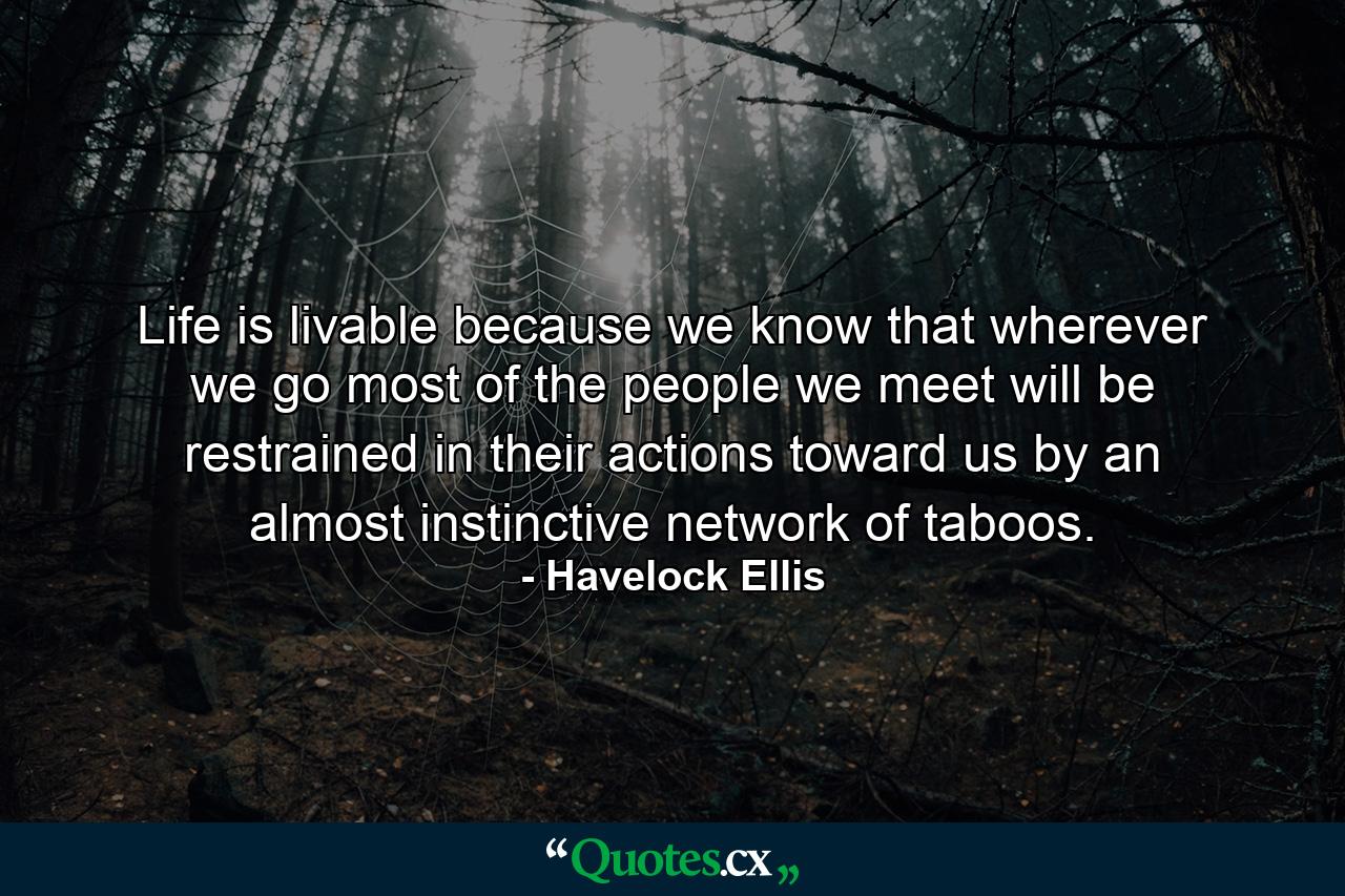 Life is livable because we know that wherever we go most of the people we meet will be restrained in their actions toward us by an almost instinctive network of taboos. - Quote by Havelock Ellis