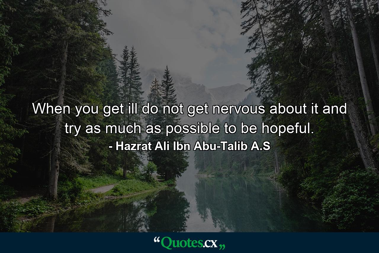 When you get ill do not get nervous about it and try as much as possible to be hopeful. - Quote by Hazrat Ali Ibn Abu-Talib A.S