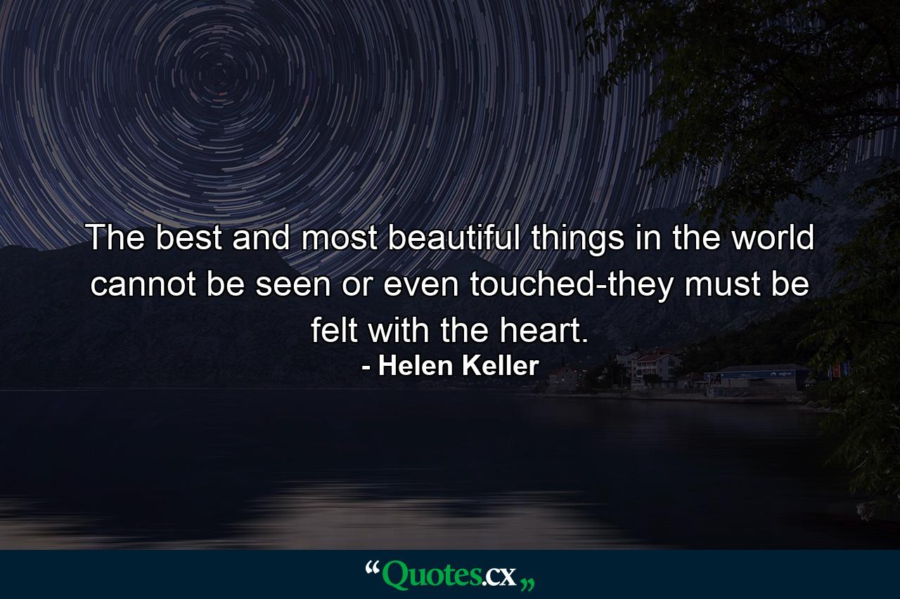 The best and most beautiful things in the world cannot be seen or even touched-they must be felt with the heart. - Quote by Helen Keller