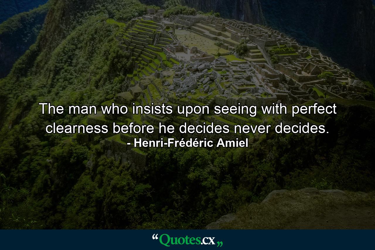 The man who insists upon seeing with perfect clearness before he decides  never decides. - Quote by Henri-Frédéric Amiel