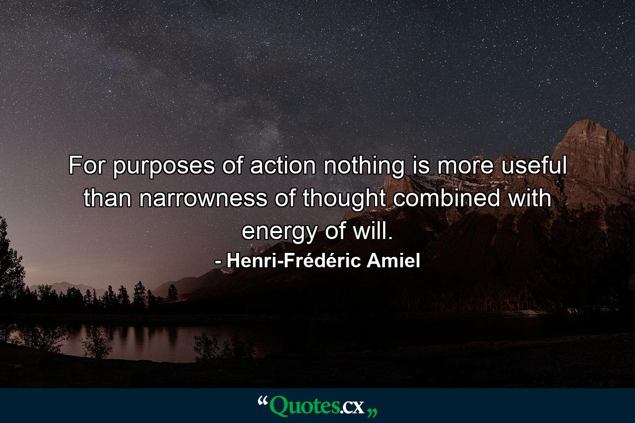 For purposes of action  nothing is more useful than narrowness of thought combined with energy of will. - Quote by Henri-Frédéric Amiel