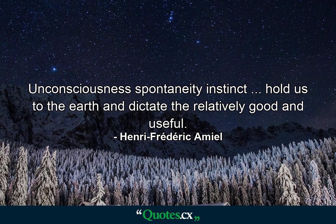 Unconsciousness  spontaneity  instinct ... hold us to the earth and dictate the relatively good and useful. - Quote by Henri-Frédéric Amiel