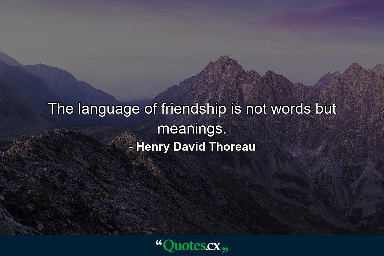 The language of friendship is not words  but meanings. - Quote by Henry David Thoreau