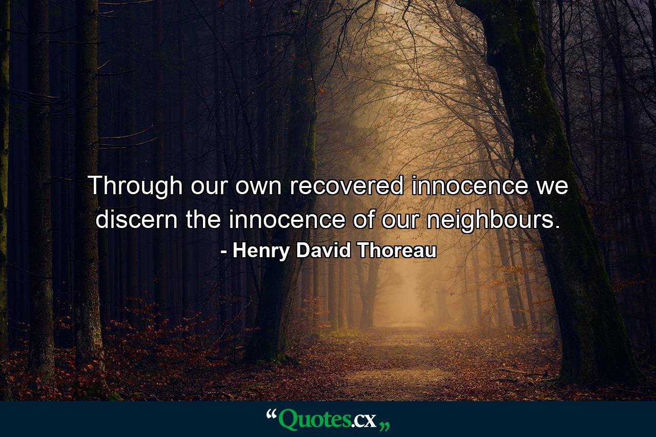 Through our own recovered innocence we discern the innocence of our neighbours. - Quote by Henry David Thoreau