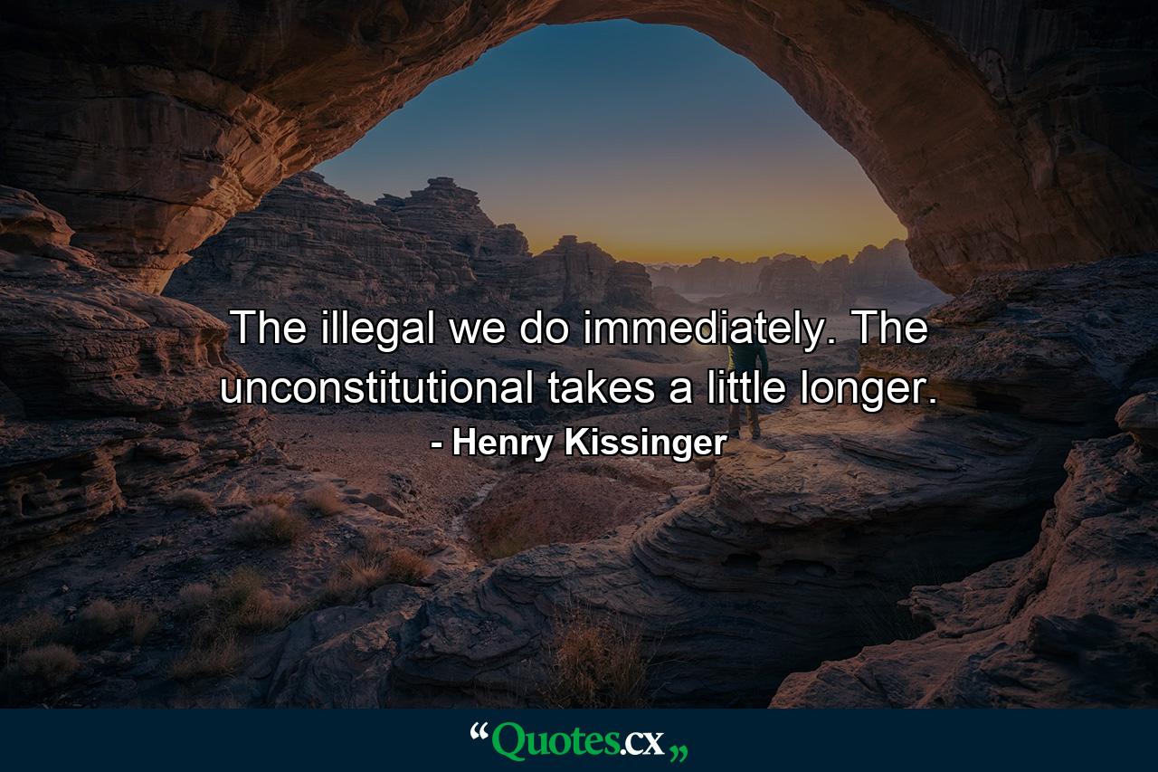 The illegal we do immediately. The unconstitutional takes a little longer. - Quote by Henry Kissinger