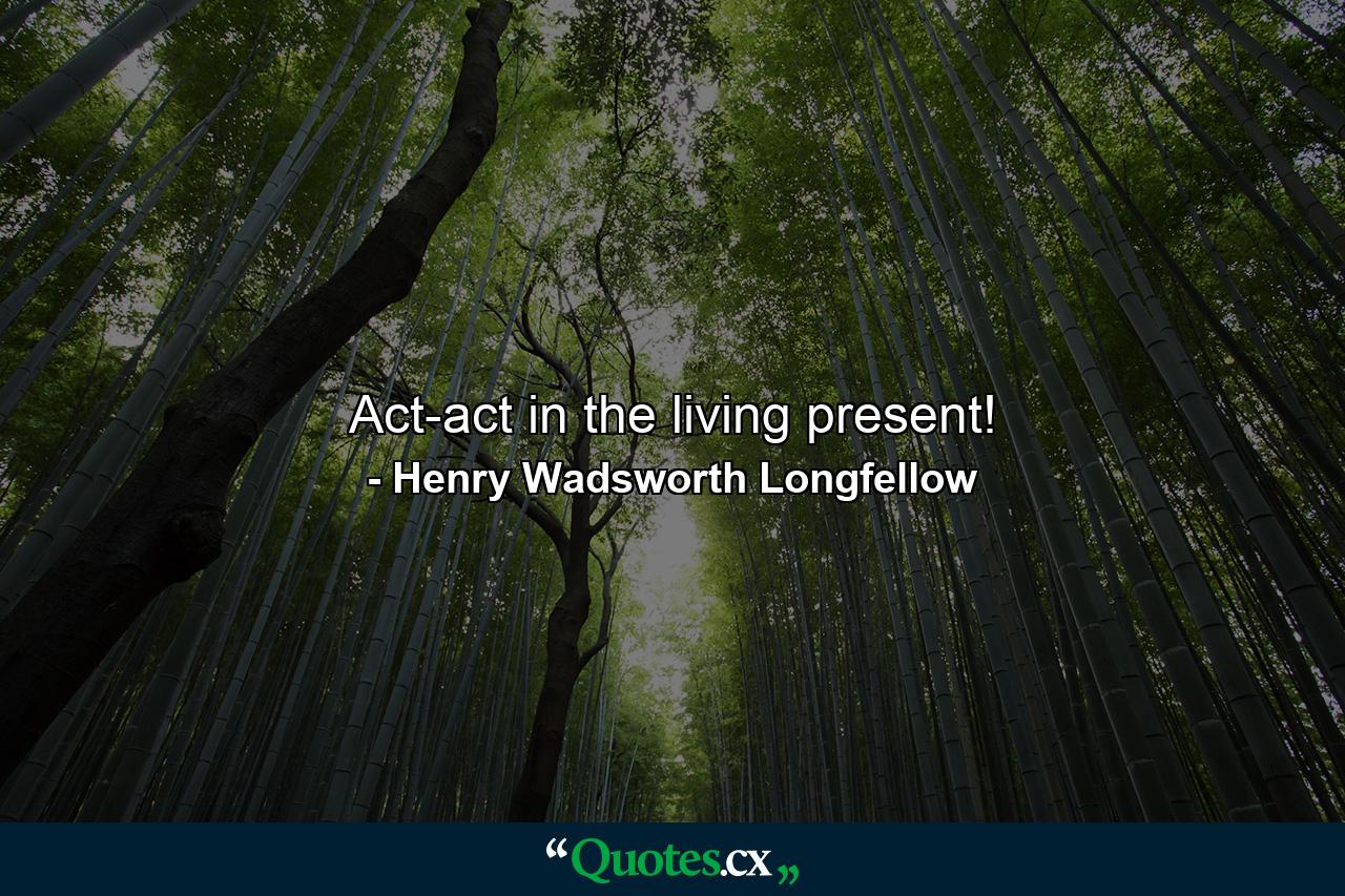 Act-act in the living present! - Quote by Henry Wadsworth Longfellow