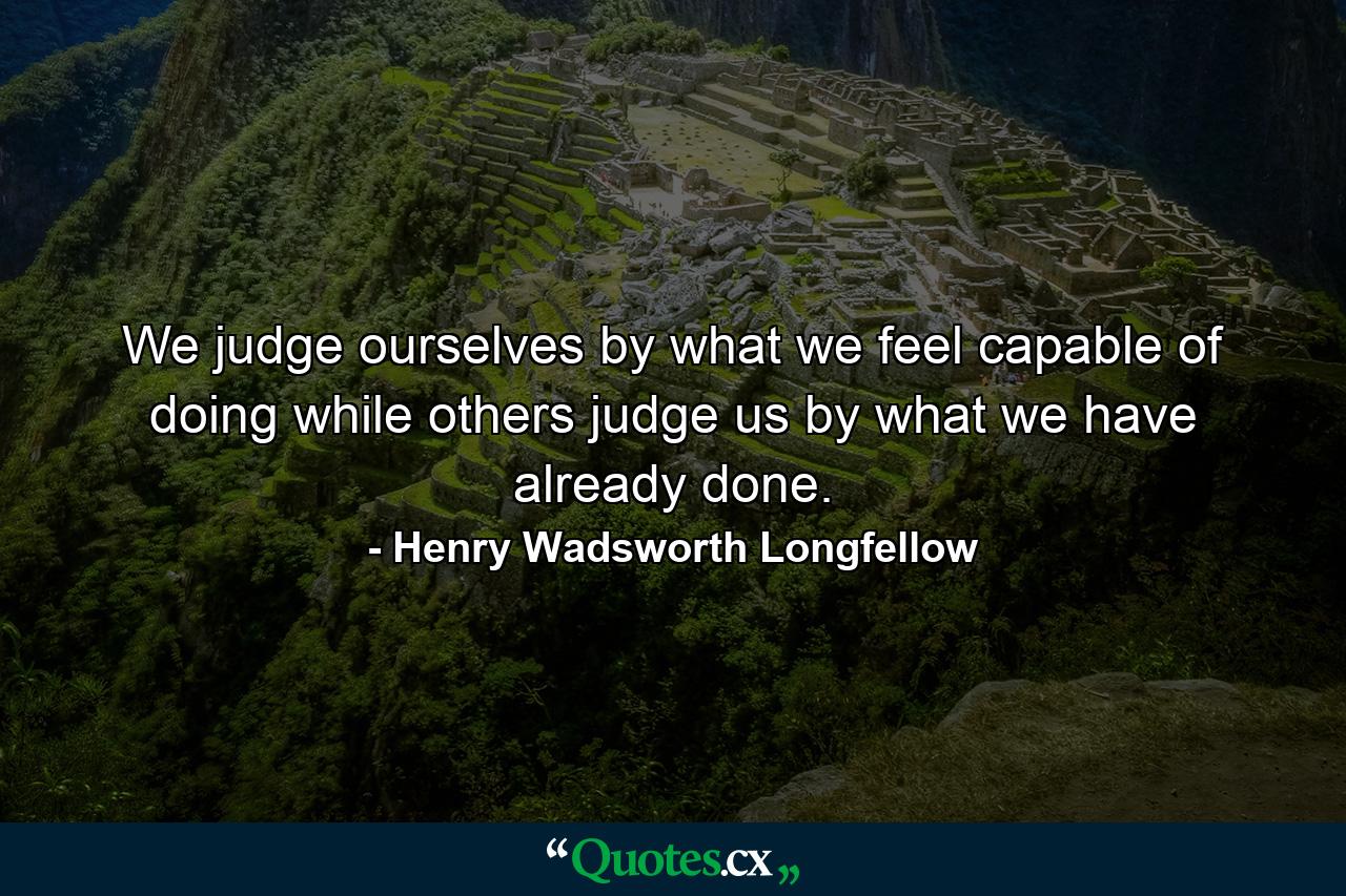 We judge ourselves by what we feel capable of doing  while others judge us by what we have already done. - Quote by Henry Wadsworth Longfellow