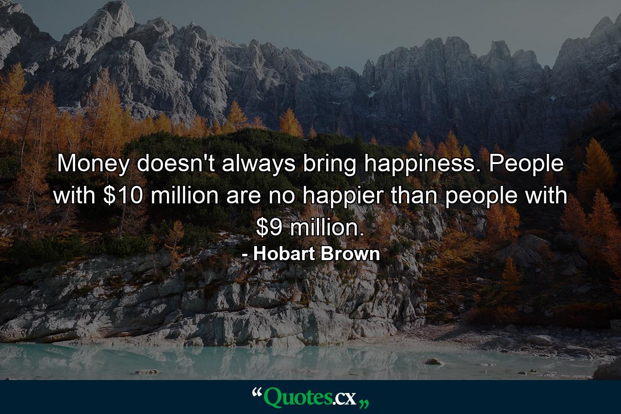 Money doesn't always bring happiness. People with $10 million are no happier than people with $9 million. - Quote by Hobart Brown