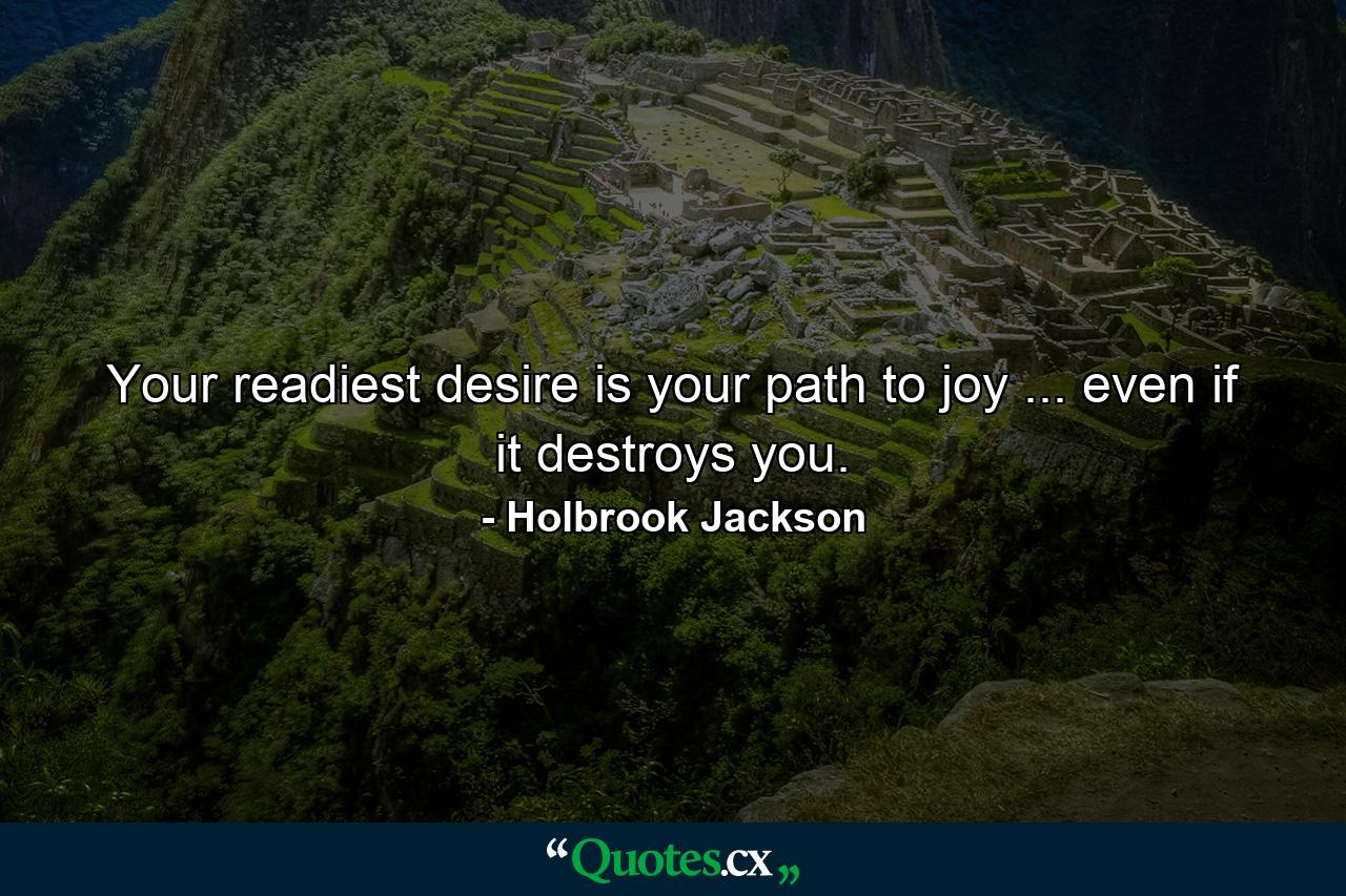 Your readiest desire is your path to joy ... even if it destroys you. - Quote by Holbrook Jackson