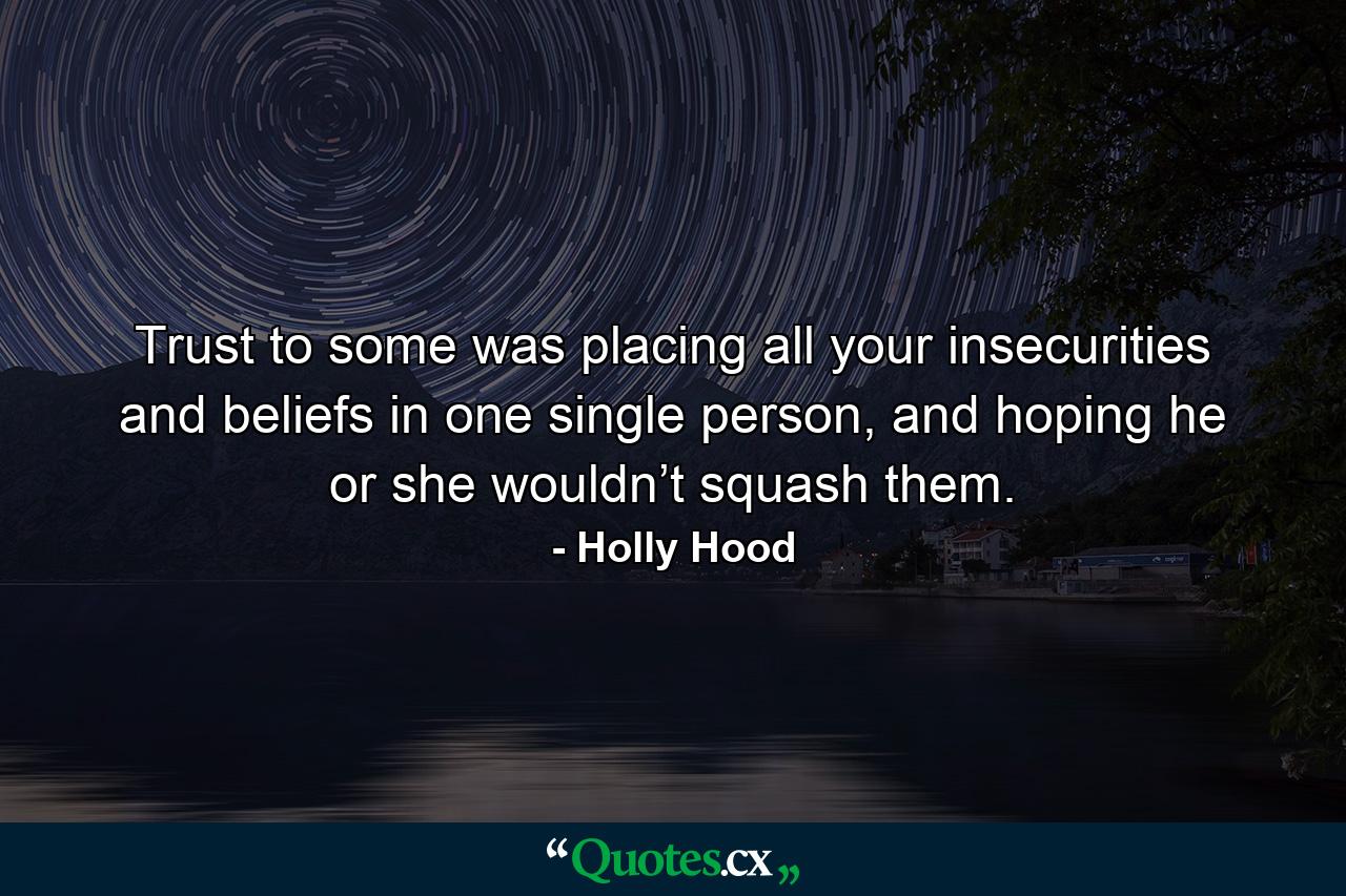 Trust to some was placing all your insecurities and beliefs in one single person, and hoping he or she wouldn’t squash them. - Quote by Holly Hood