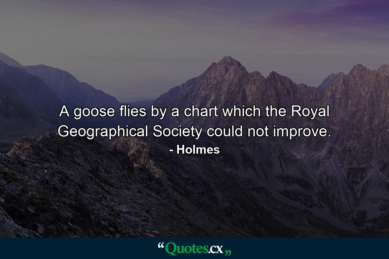 A goose flies by a chart which the Royal Geographical Society could not improve. - Quote by Holmes