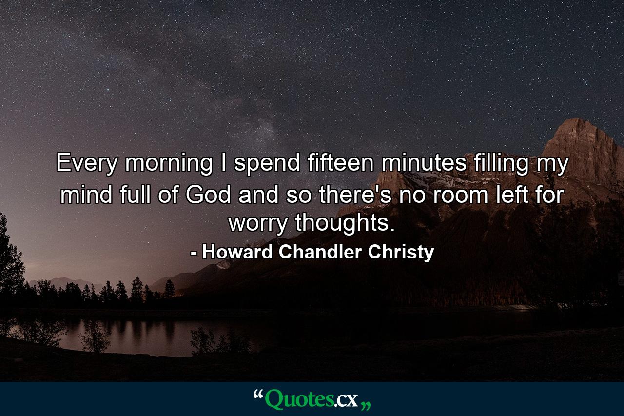 Every morning I spend fifteen minutes filling my mind full of God  and so there's no room left for worry thoughts. - Quote by Howard Chandler Christy