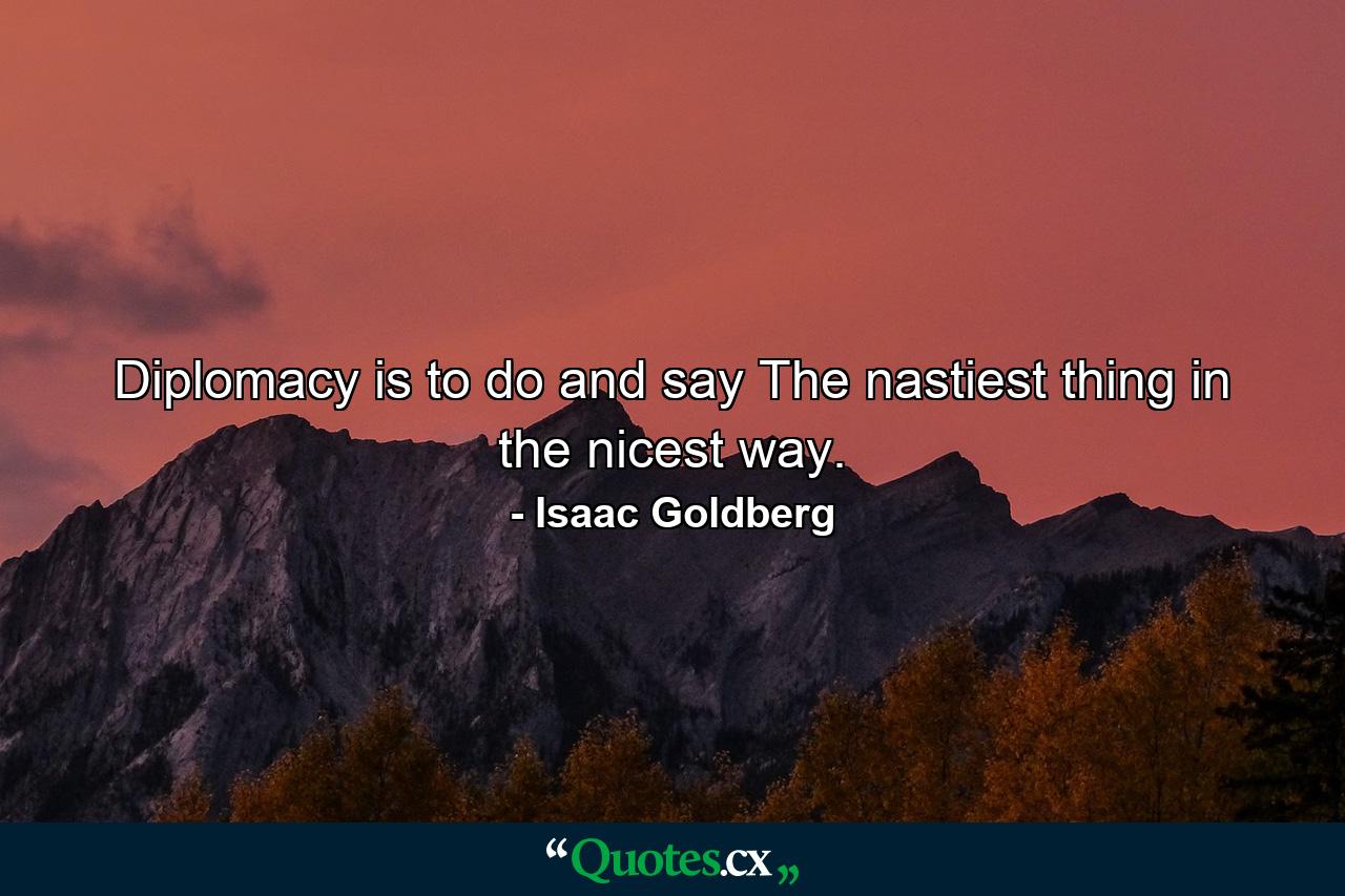 Diplomacy is to do and say The nastiest thing in the nicest way. - Quote by Isaac Goldberg