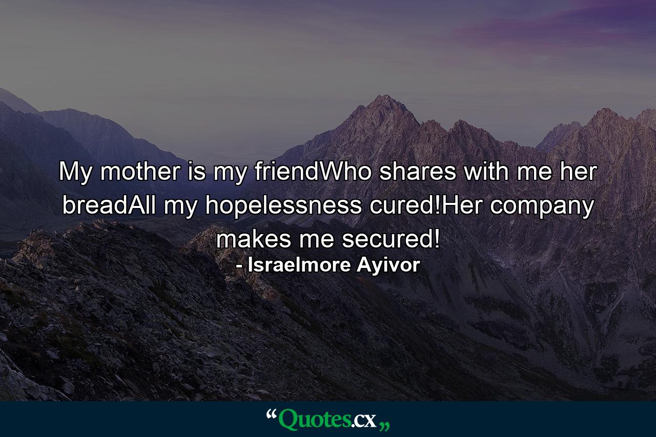 My mother is my friendWho shares with me her breadAll my hopelessness cured!Her company makes me secured! - Quote by Israelmore Ayivor