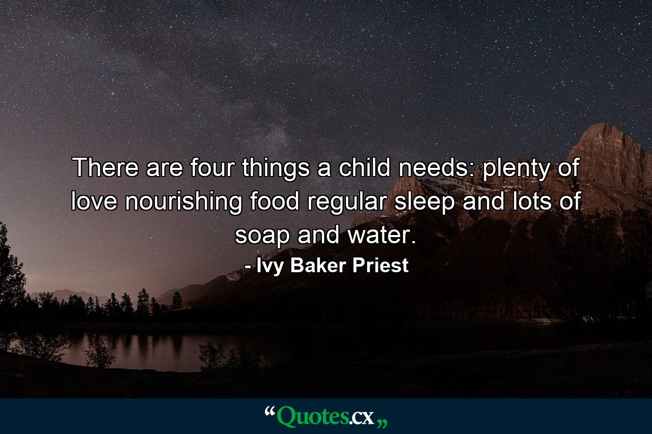 There are four things a child needs: plenty of love  nourishing food  regular sleep  and lots of soap and water. - Quote by Ivy Baker Priest